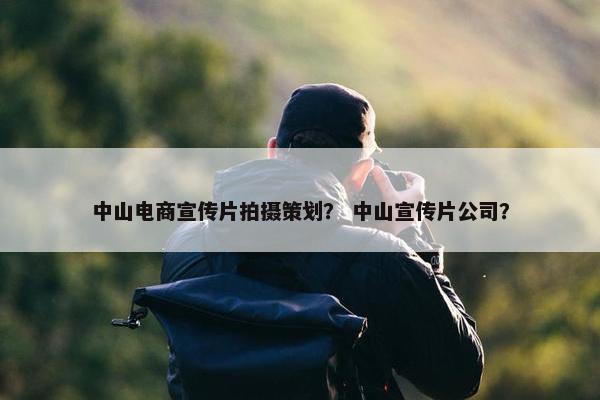 中山电商宣传片拍摄策划？ 中山宣传片公司？