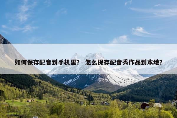 如何保存配音到手机里？ 怎么保存配音秀作品到本地？