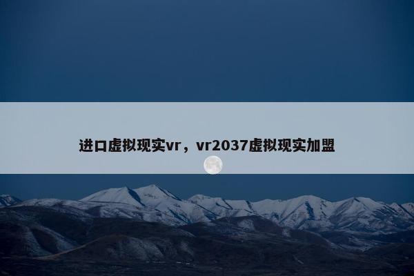 进口虚拟现实vr，vr2037虚拟现实加盟
