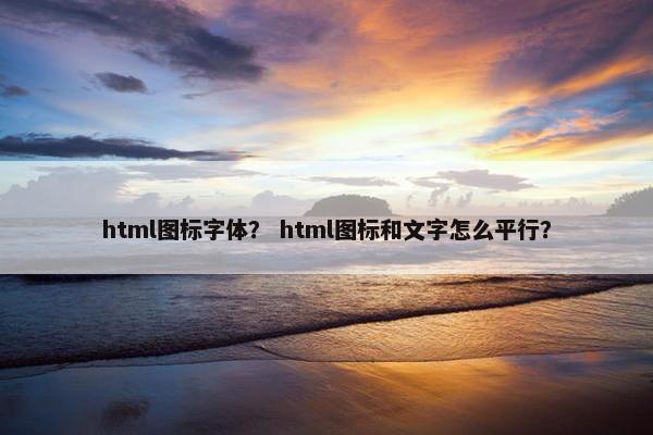 html图标字体？ html图标和文字怎么平行？