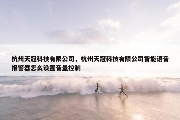 杭州天冠科技有限公司，杭州天冠科技有限公司智能语音报警器怎么设置音量控制