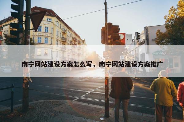 南宁网站建设方案怎么写，南宁网站建设方案推广