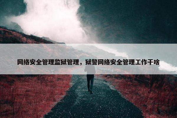 网络安全管理监狱管理，狱警网络安全管理工作干啥