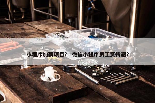 小程序加薪项目？ 微信小程序员工资待遇？