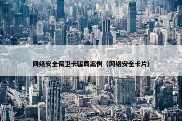 网络安全保卫卡骗局案例（网络安全卡片）