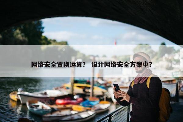 网络安全置换运算？ 设计网络安全方案中？