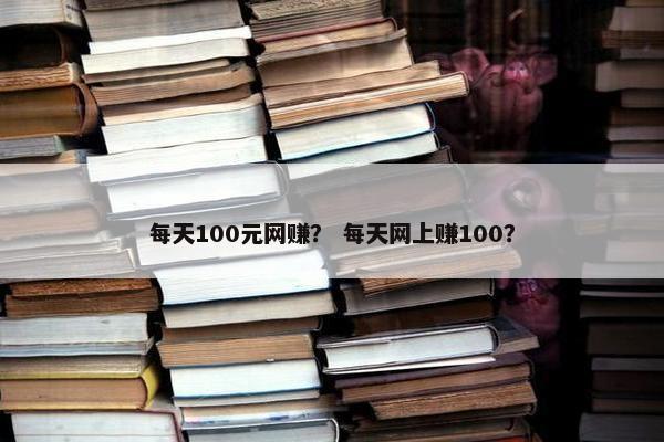 每天100元网赚？ 每天网上赚100？