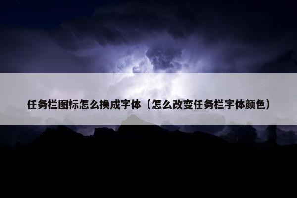 任务栏图标怎么换成字体（怎么改变任务栏字体颜色）