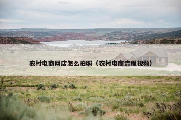 农村电商网店怎么拍照（农村电商流程视频）