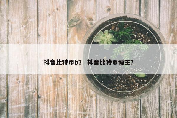 抖音比特币b？ 抖音比特币博主？