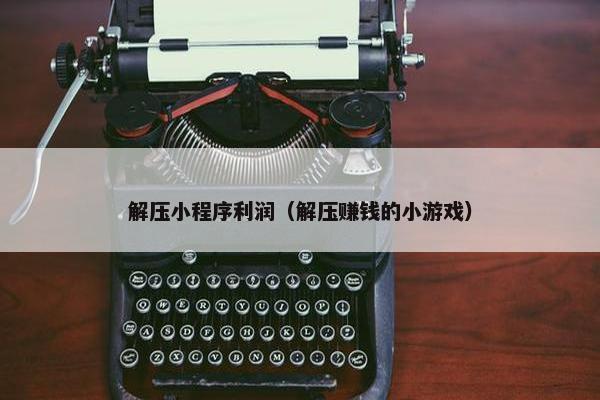解压小程序利润（解压赚钱的小游戏）