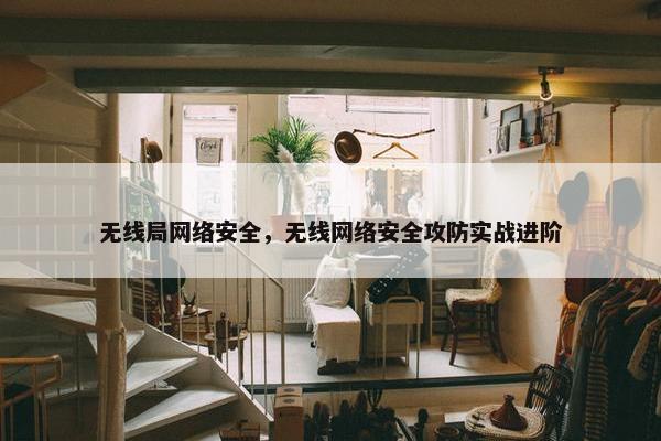 无线局网络安全，无线网络安全攻防实战进阶