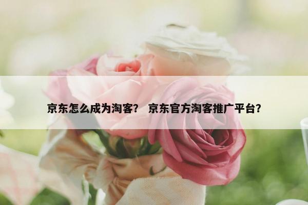 京东怎么成为淘客？ 京东官方淘客推广平台？