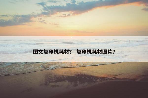 图文复印机耗材？ 复印机耗材图片？