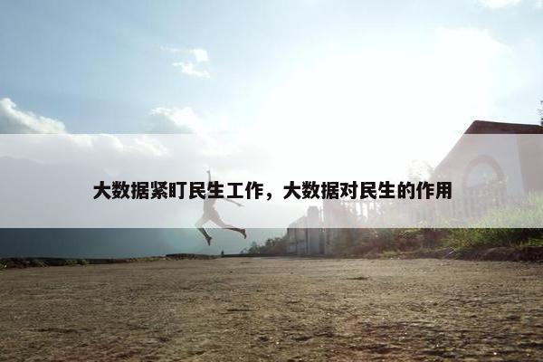 大数据紧盯民生工作，大数据对民生的作用