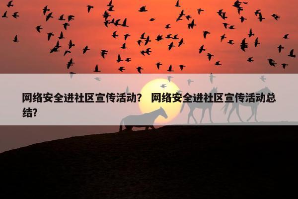 网络安全进社区宣传活动？ 网络安全进社区宣传活动总结？