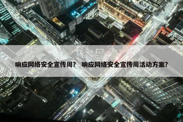 响应网络安全宣传周？ 响应网络安全宣传周活动方案？