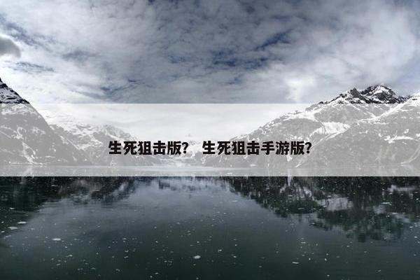 生死狙击版？ 生死狙击手游版？