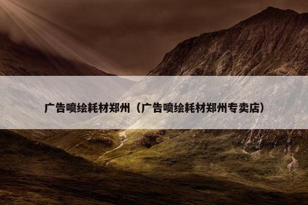 广告喷绘耗材郑州（广告喷绘耗材郑州专卖店）