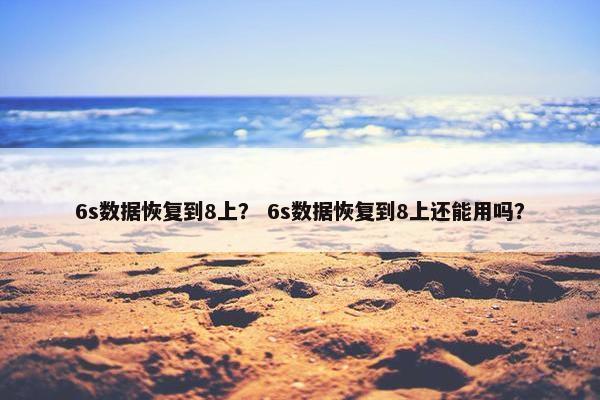 6s数据恢复到8上？ 6s数据恢复到8上还能用吗？
