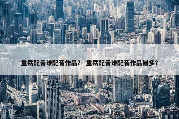 重岳配音谁配音作品？ 重岳配音谁配音作品最多？