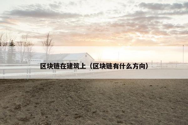 区块链在建筑上（区块链有什么方向）