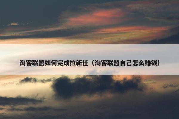 淘客联盟如何完成拉新任（淘客联盟自己怎么赚钱）