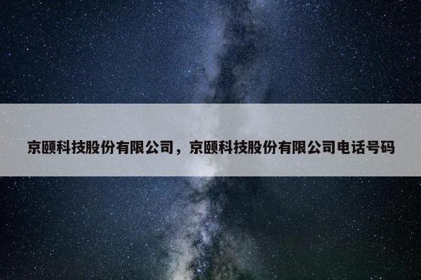 京颐科技股份有限公司，京颐科技股份有限公司电话号码