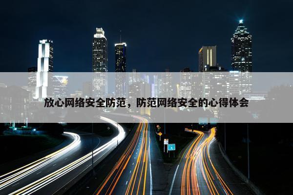 放心网络安全防范，防范网络安全的心得体会