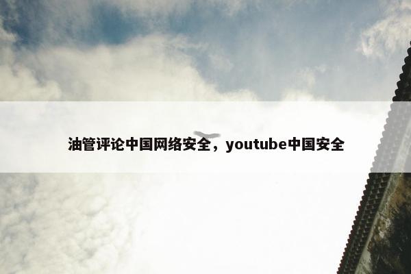 油管评论中国网络安全，youtube中国安全
