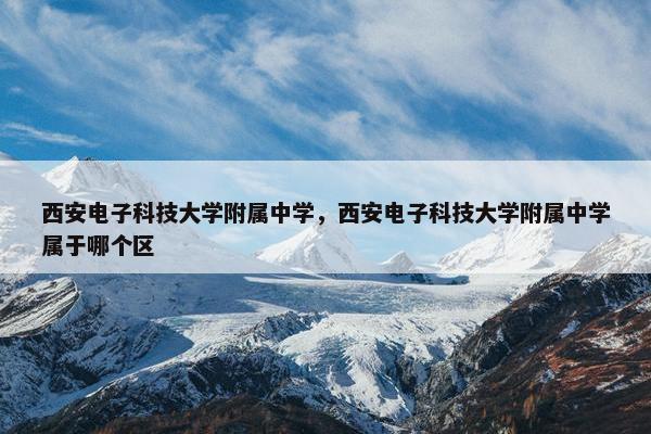 西安电子科技大学附属中学，西安电子科技大学附属中学属于哪个区