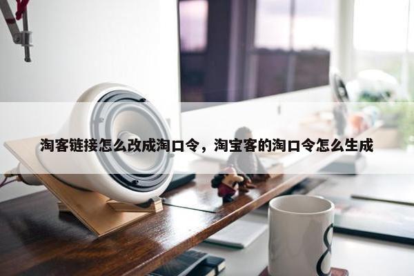 淘客链接怎么改成淘口令，淘宝客的淘口令怎么生成