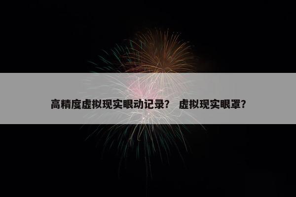 高精度虚拟现实眼动记录？ 虚拟现实眼罩？