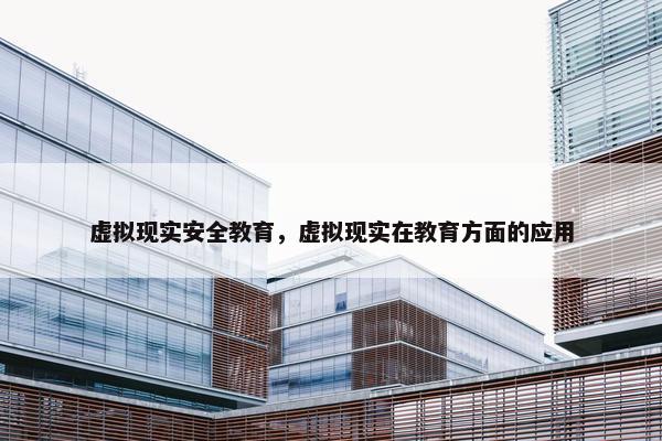 虚拟现实安全教育，虚拟现实在教育方面的应用