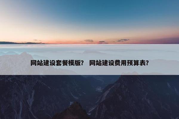 网站建设套餐模版？ 网站建设费用预算表？