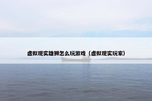 虚拟现实雄狮怎么玩游戏（虚拟现实玩家）