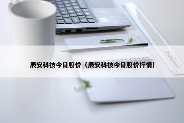 辰安科技今日股价（辰安科技今日股价行情）