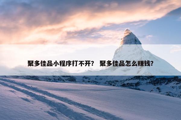 聚多佳品小程序打不开？ 聚多佳品怎么赚钱？