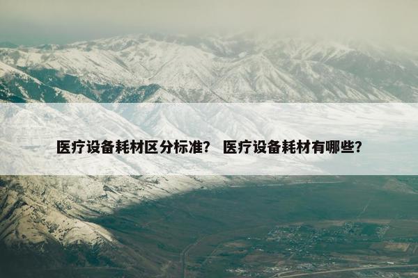 医疗设备耗材区分标准？ 医疗设备耗材有哪些？