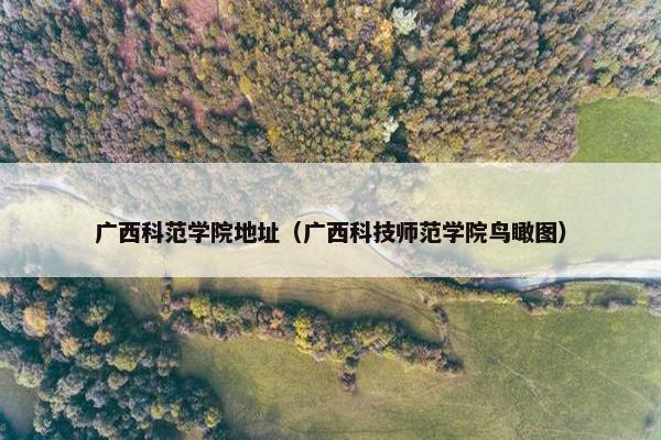广西科范学院地址（广西科技师范学院鸟瞰图）