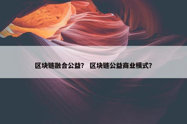 区块链融合公益？ 区块链公益商业模式？