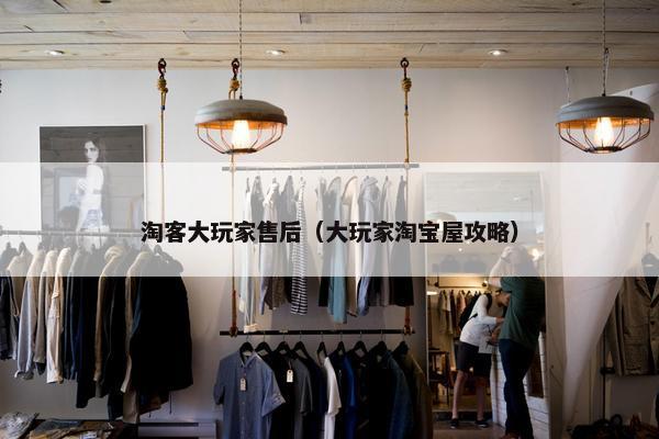 淘客大玩家售后（大玩家淘宝屋攻略）