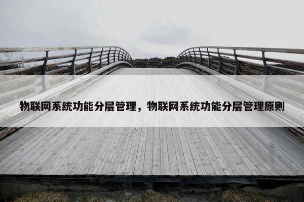 物联网系统功能分层管理，物联网系统功能分层管理原则