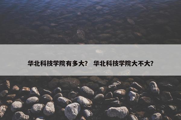 华北科技学院有多大？ 华北科技学院大不大？