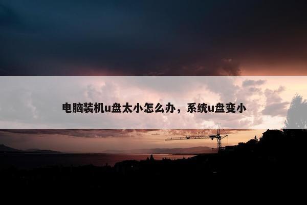 电脑装机u盘太小怎么办，系统u盘变小