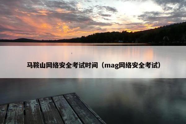 马鞍山网络安全考试时间（mag网络安全考试）