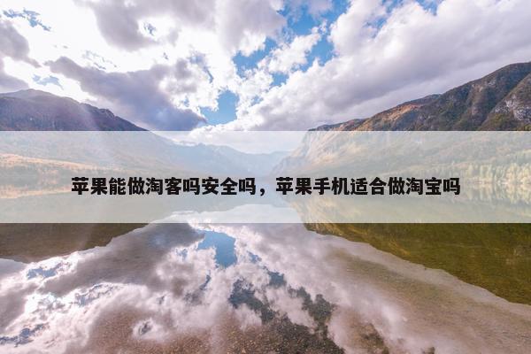 苹果能做淘客吗安全吗，苹果手机适合做淘宝吗