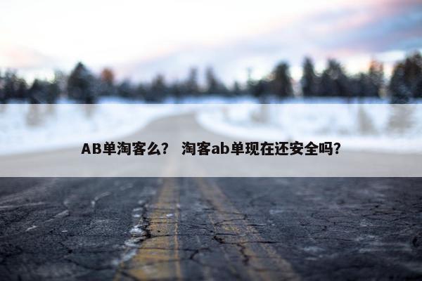 AB单淘客么？ 淘客ab单现在还安全吗？