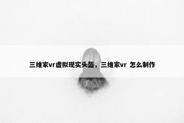 三维家vr虚拟现实头盔，三维家vr 怎么制作