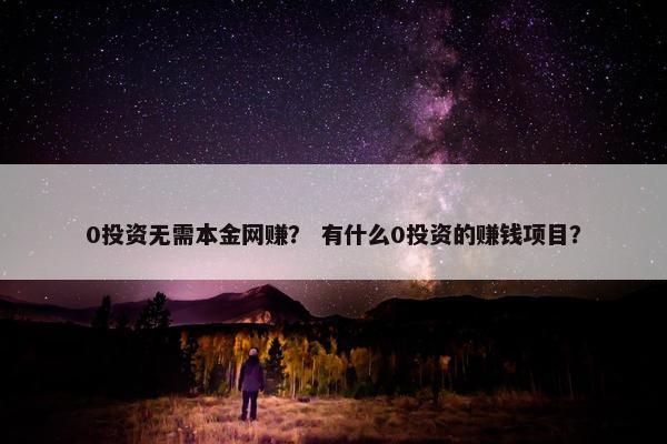 0投资无需本金网赚？ 有什么0投资的赚钱项目？